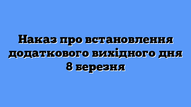 Наказ про встановлення додаткового вихідного дня 8 березня