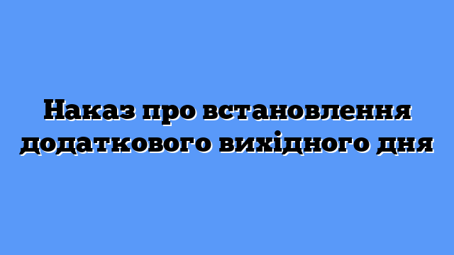 Наказ про встановлення додаткового вихідного дня