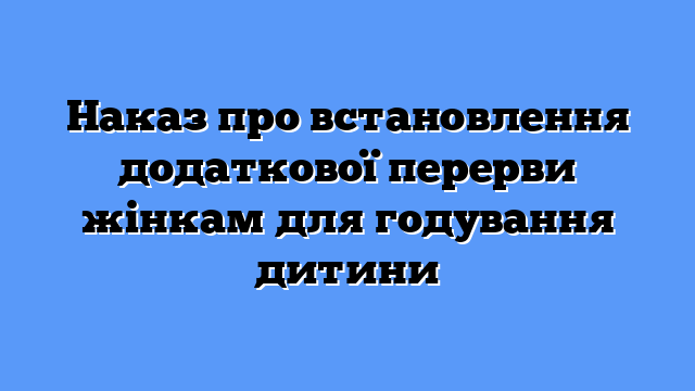 Наказ про встановлення додаткової перерви жінкам для годування дитини