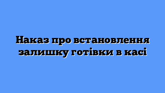Наказ про встановлення залишку готівки в касі