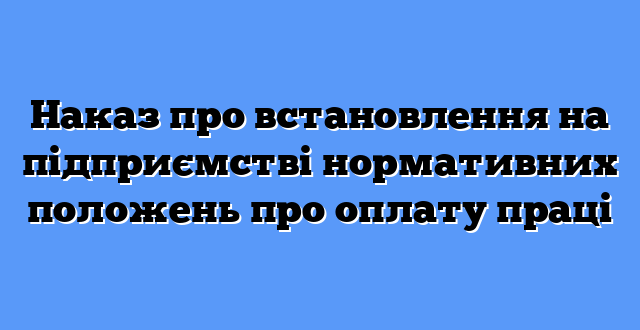 Наказ про встановлення на підприємстві нормативних положень про оплату праці