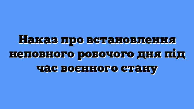 Наказ про встановлення неповного робочого дня під час воєнного стану