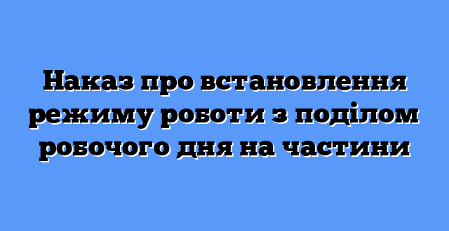 Наказ про встановлення режиму роботи з поділом робочого дня на частини