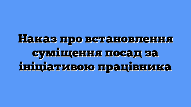 Наказ про встановлення суміщення посад за ініціативою працівника
