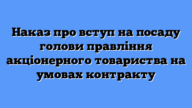 Наказ про вступ на посаду голови правління акціонерного товариства на умовах контракту