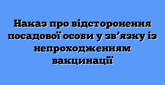 Наказ про відсторонення посадової особи у зв’язку із непроходженням вакцинації