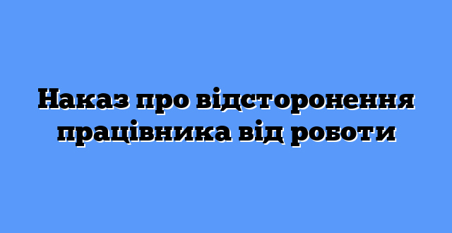 Наказ про відсторонення працівника від роботи