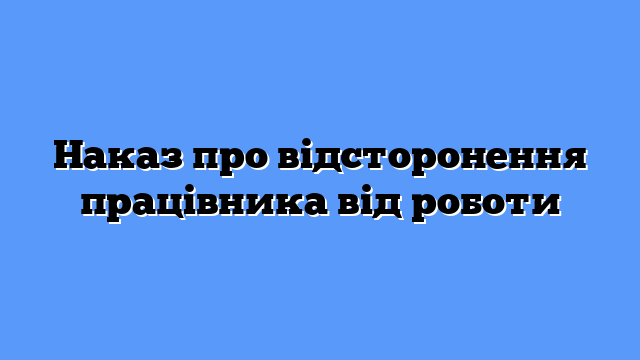 Наказ про відсторонення працівника від роботи