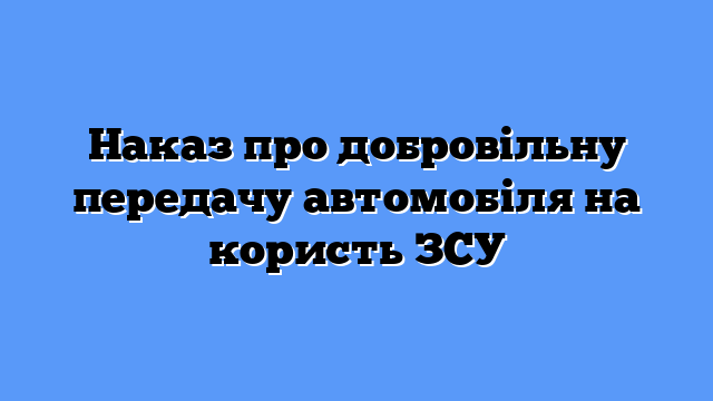 Наказ про добровільну передачу автомобіля на користь ЗСУ