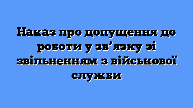 Наказ про допущення до роботи у зв’язку зі звільненням з військової служби