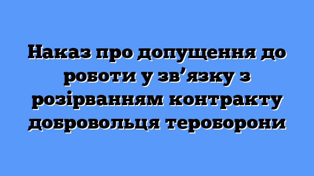 Наказ про допущення до роботи у зв’язку з розірванням контракту добровольця тероборони