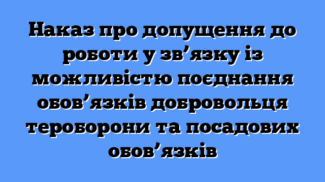 Наказ про допущення до роботи у зв’язку із можливістю поєднання обов’язків добровольця тероборони та посадових обов’язків