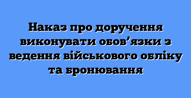 Наказ про доручення виконувати обов’язки з ведення військового обліку та бронювання