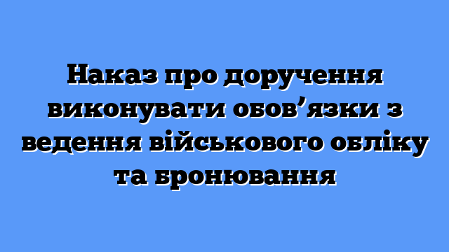 Наказ про доручення виконувати обов’язки з ведення військового обліку та бронювання