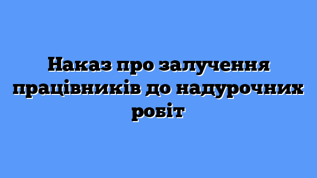 Наказ про залучення працівників до надурочних робіт