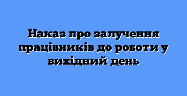 Наказ про залучення працівників до роботи у вихідний день