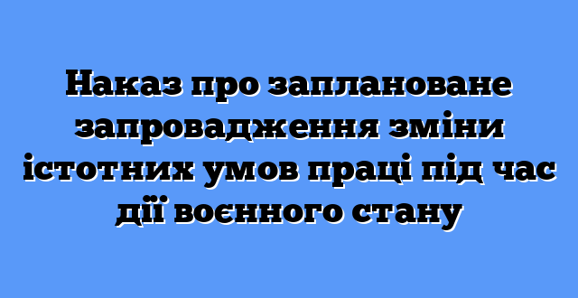 Наказ про заплановане запровадження зміни істотних умов праці під час дії воєнного стану