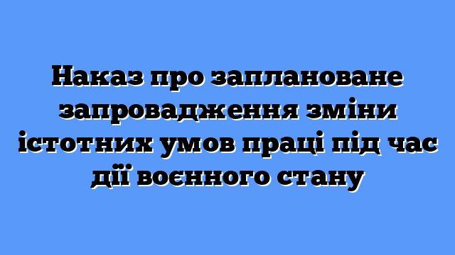 Наказ про заплановане запровадження зміни істотних умов праці під час дії воєнного стану