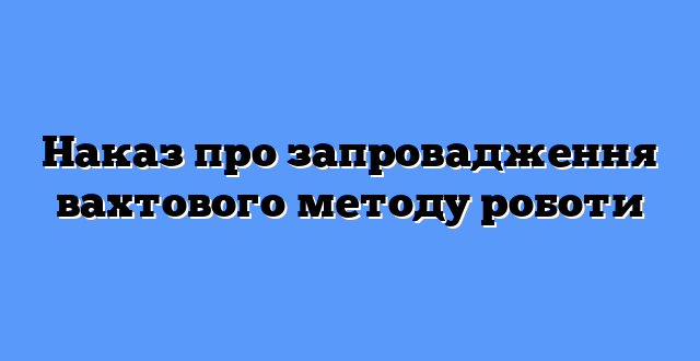 Наказ про запровадження вахтового методу роботи