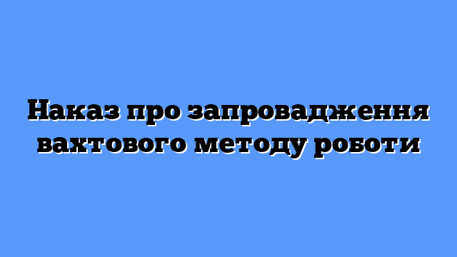 Наказ про запровадження вахтового методу роботи