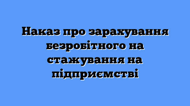 Наказ про зарахування безробітного на стажування на підприємстві