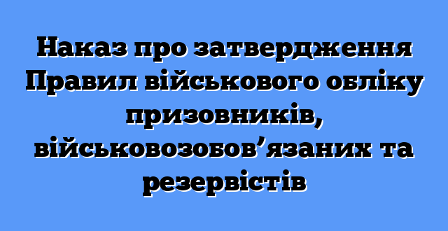 Наказ про затвердження Правил військового обліку призовників, військовозобов’язаних та резервістів