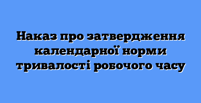Наказ про затвердження календарної норми тривалості робочого часу