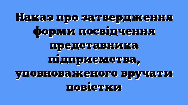 Наказ про затвердження форми посвідчення представника підприємства, уповноваженого вручати повістки