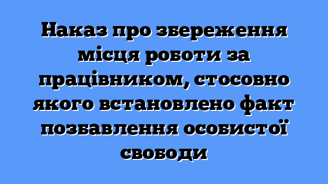Наказ про збереження місця роботи за працівником, стосовно якого встановлено факт позбавлення особистої свободи