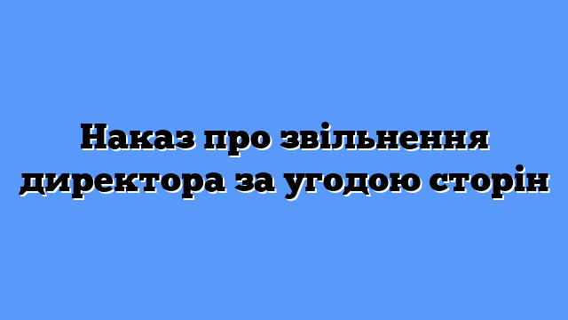 Наказ про звільнення директора за угодою сторін