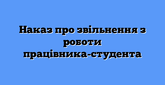 Наказ про звільнення з роботи працівника-студента