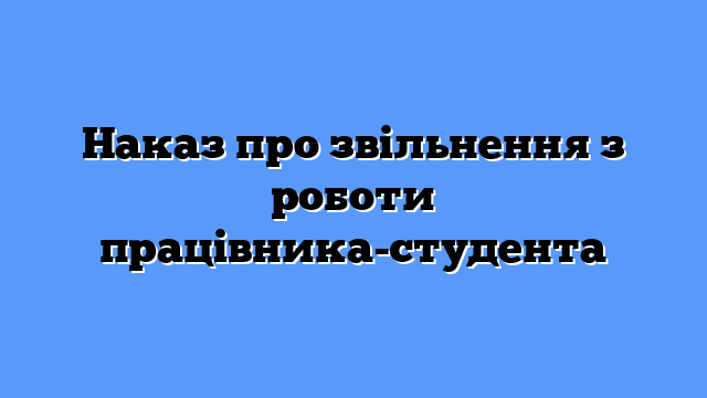 Наказ про звільнення з роботи працівника-студента
