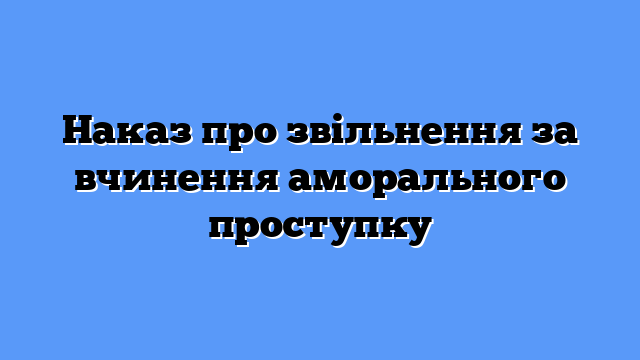 Наказ про звільнення за вчинення аморального проступку