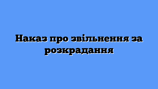 Наказ про звільнення за розкрадання