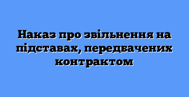Наказ про звільнення на підставах, передбачених контрактом