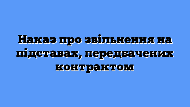 Наказ про звільнення на підставах, передбачених контрактом
