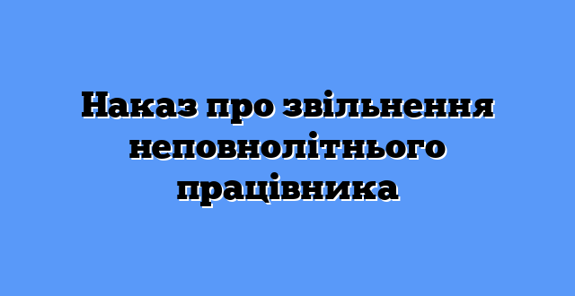 Наказ про звільнення неповнолітнього працівника