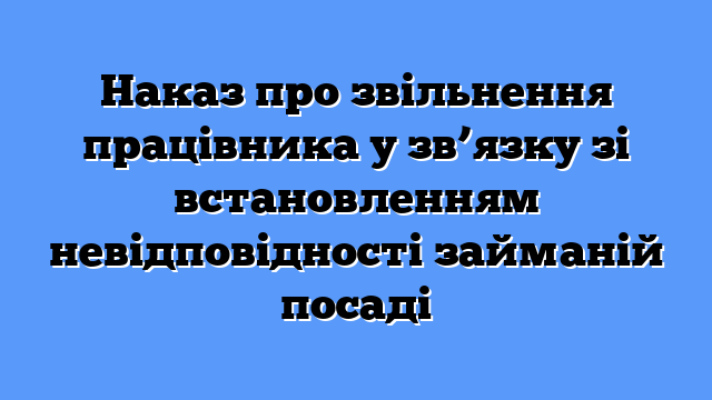 Наказ про звільнення працівника у зв’язку зі встановленням невідповідності займаній посаді