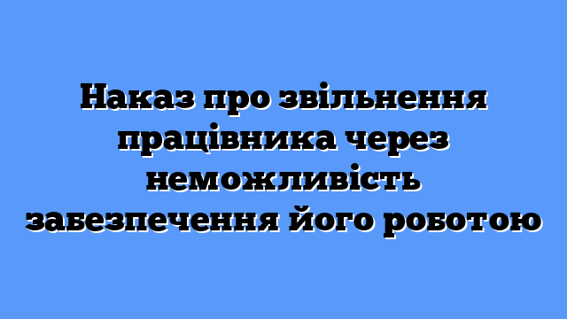 Наказ про звільнення працівника через неможливість забезпечення його роботою