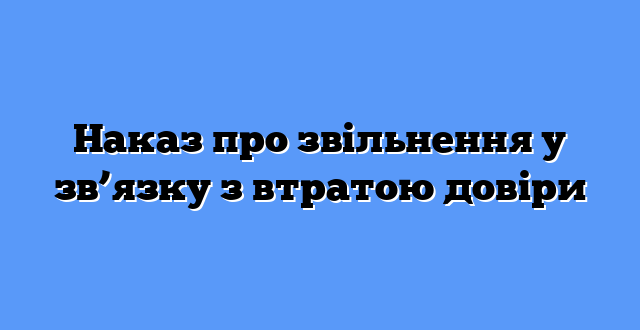 Наказ про звільнення у зв’язку з втратою довіри