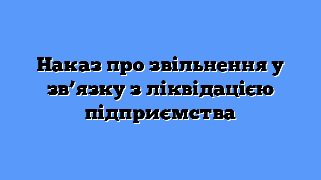 Наказ про звільнення у зв’язку з ліквідацією підприємства
