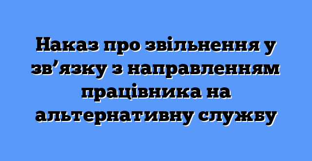 Наказ про звільнення у зв’язку з направленням працівника на альтернативну службу