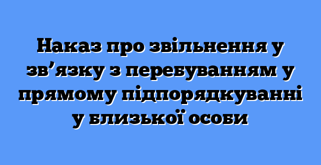 Наказ про звільнення у зв’язку з перебуванням у прямому підпорядкуванні у близької особи
