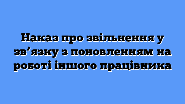 Наказ про звільнення у зв’язку з поновленням на роботі іншого працівника
