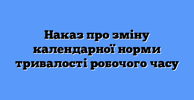Наказ про зміну календарної норми тривалості робочого часу