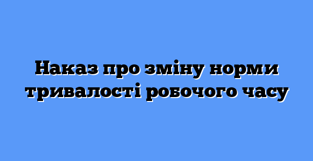 Наказ про зміну норми тривалості робочого часу