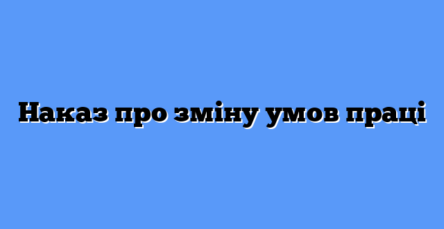 Наказ про зміну умов праці