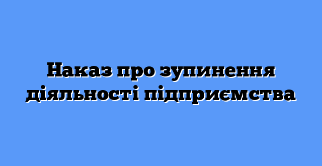 Наказ про зупинення діяльності підприємства