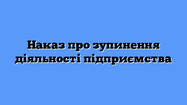 Наказ про зупинення діяльності підприємства