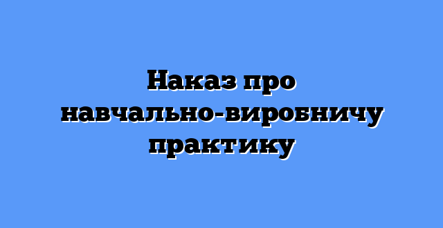 Наказ про навчально-виробничу практику